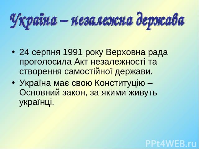 24 серпня 1991 року Верховна рада проголосила Акт незалежності та створення самостійної держави. Україна має свою Конституцію – Основний закон, за якими живуть українці.