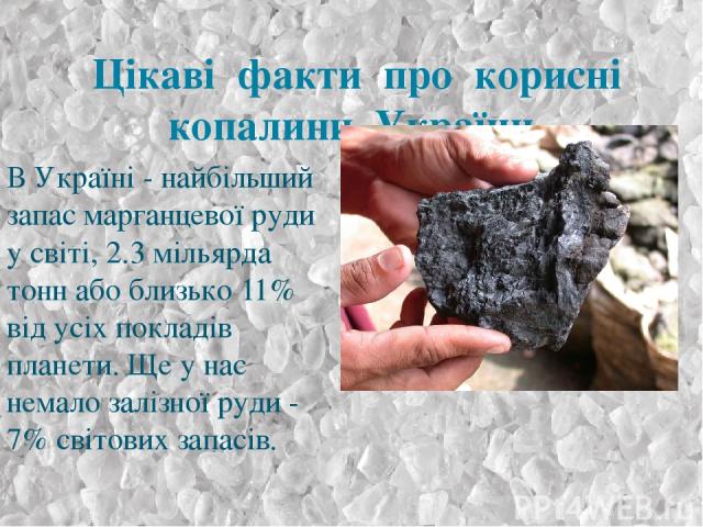 Цікаві факти про корисні копалини України. В Україні - найбільший запас марганцевої руди у світі, 2.3 мільярда тонн або близько 11% від усіх покладів планети. Ще у нас немало залізної руди - 7% світових запасів.