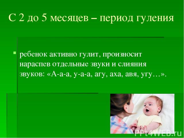 С 2 до 5 месяцев – период гуления ребенок активно гулит, произносит нараспев отдельные звуки и слияния звуков: «А-а-а, у-а-а, агу, аха, авя, угу…».