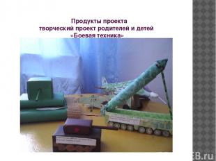 Продукты проекта творческий проект родителей и детей «Боевая техника»