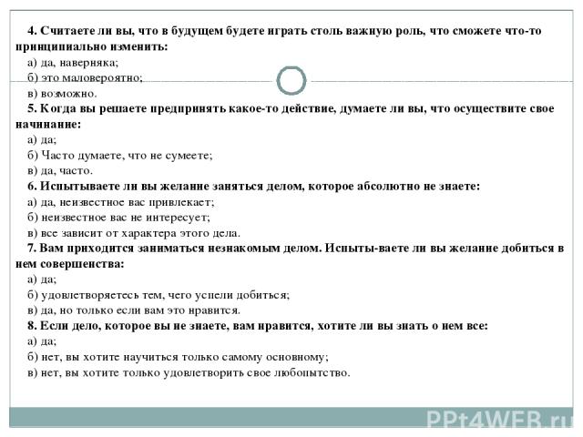 4. Считаете ли вы, что в будущем будете играть столь важную роль, что сможете что-то принципиально изменить: а) да, наверняка; б) это маловероятно; в) возможно. 5. Когда вы решаете предпринять какое-то действие, думаете ли вы, что осуществите свое н…