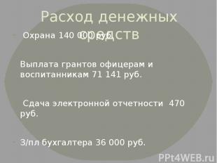 Расход денежных средств Охрана 140 000 руб. Выплата грантов офицерам и воспитанн