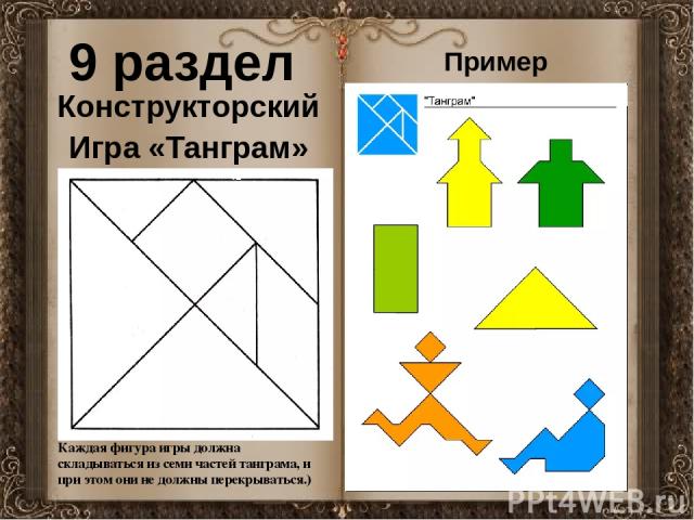 9 раздел Конструкторский Игра «Танграм» Каждая фигура игры должна складываться из семи частей танграма, и при этом они не должны перекрываться.) Пример