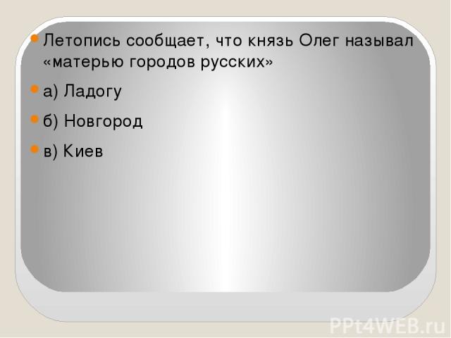 Летопись сообщает, что князь Олег называл «матерью городов русских» а) Ладогу б) Новгород в) Киев