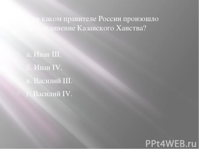 При каком правителе России произошло присоединение Казанского Ханства? а. Иван III. б. Иван IV. в. Василий III. г. Василий IV.