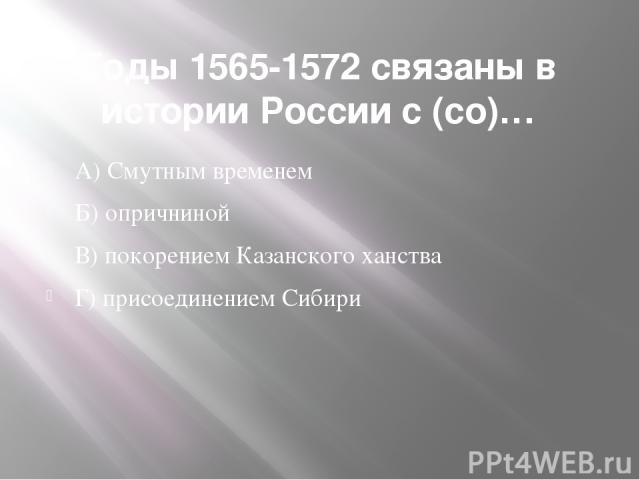 Годы 1565-1572 связаны в истории России с (со)… А) Смутным временем Б) опричниной В) покорением Казанского ханства Г) присоединением Сибири