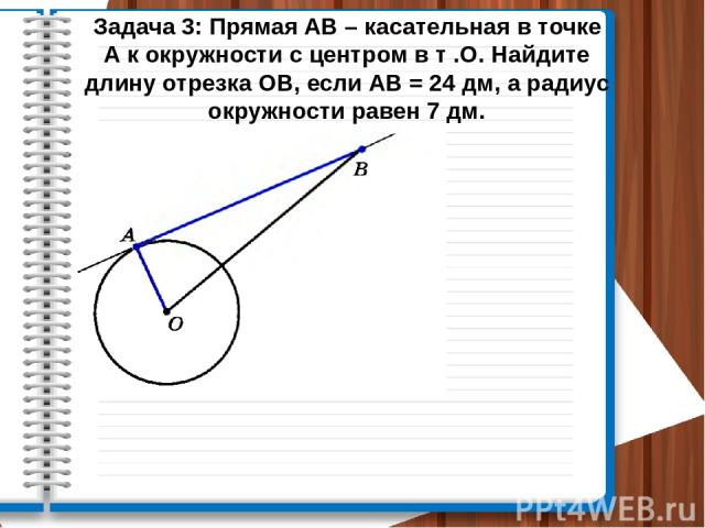 Задача 3: Прямая АВ – касательная в точке А к окружности с центром в т .О. Найдите длину отрезка ОВ, если АВ = 24 дм, а радиус окружности равен 7 дм.