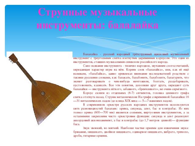 Струнные музыкальные инструменты: балалайка Балалайка - русский народный трёхструнный щипковый музыкальный инструмент с треугольным слегка изогнутым деревянным корпусом. Это один из инструментов, ставших музыкальным символом российского народа. Само…