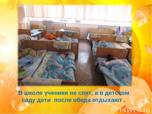 В школе ученики не спят, а в детском саду дети после обеда отдыхают .