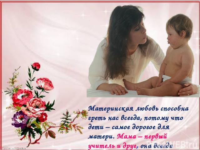 Материнская любовь способна греть нас всегда, потому что дети – самое дорогое для матери. Мама – первый учитель и друг, она всегда поймет, утешит, поможет!