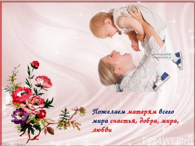 Пожелаем матерям всего мира счастья, добра, мира, любви
