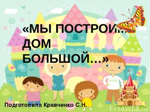 «МЫ ПОСТРОИМ ДОМ БОЛЬШОЙ…» Подготовила Кравченко С.Н.