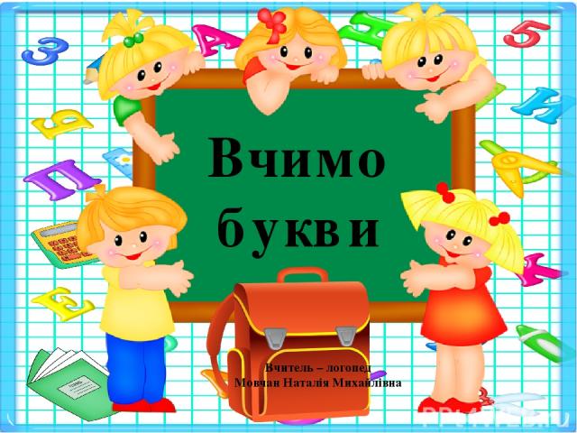 Вчимо букви Вчитель – логопед Мовчан Наталія Михайлівна