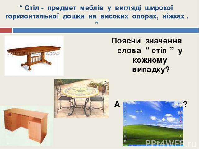 “ Стіл - предмет меблів у вигляді широкої горизонтальної дошки на високих опорах, ніжках . ” Поясни значення слова “ стіл ” у кожному випадку? А це що за стіл?