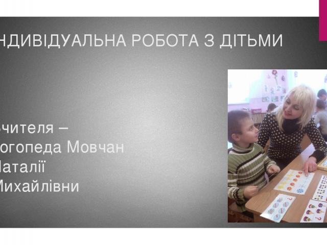 ІНДИВІДУАЛЬНА РОБОТА З ДІТЬМИ Вчителя – логопеда Мовчан Наталії Михайлівни