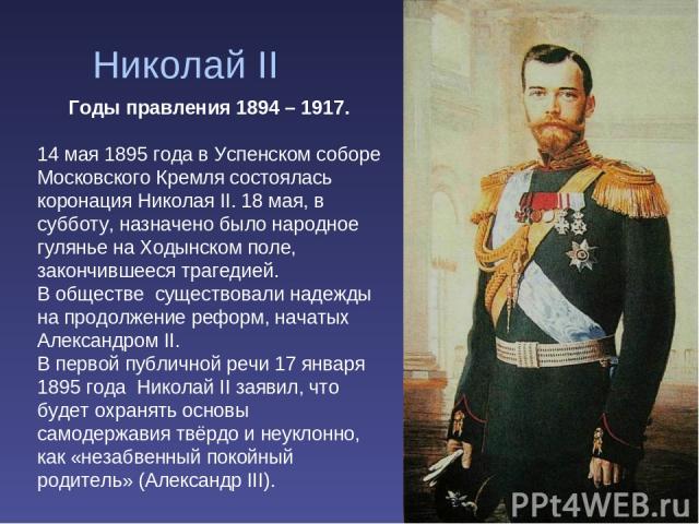 Николай II Годы правления 1894 – 1917. 14 мая 1895 года в Успенском соборе Московского Кремля состоялась коронация Николая II. 18 мая, в субботу, назначено было народное гулянье на Ходынском поле, закончившееся трагедией. В обществе существовали над…