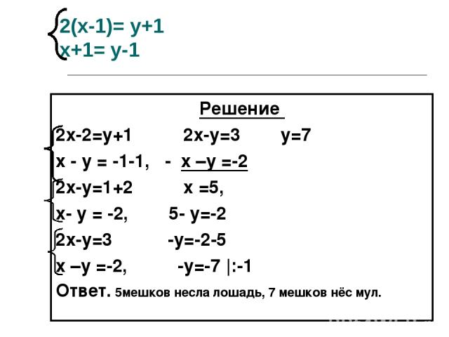 2(х-1)= у+1 х+1= у-1 Решение 2х-2=у+1 2х-у=3 у=7 х - у = -1-1, - х –у =-2 2х-у=1+2 х =5, х- у = -2, 5- у=-2 2х-у=3 -у=-2-5 х –у =-2, -у=-7 |:-1 Ответ. 5мешков несла лошадь, 7 мешков нёс мул.
