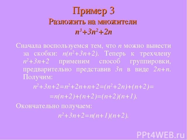 Сначала воспользуемся тем, что n можно вынести за скобки: n(n2+3n+2). Теперь к трехчлену n2+3n+2 применим способ группировки, предварительно представив 3n в виде 2n+n. Получим: n2+3n+2=n2+2n+n+2=(n2+2n)+(n+2)= =n(n+2)+(n+2)=(n+2)(n+1). Окончательно …