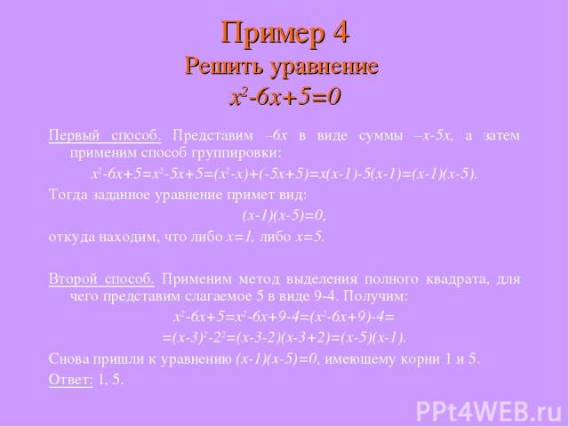 Первый способ. Представим –6x в виде суммы –x-5x, а затем применим способ группировки: x2-6x+5=x2-5x+5=(x2-x)+(-5x+5)=x(x-1)-5(x-1)=(x-1)(x-5). Тогда заданное уравнение примет вид: (x-1)(x-5)=0, откуда находим, что либо x=1, либо x=5. Второй способ.…