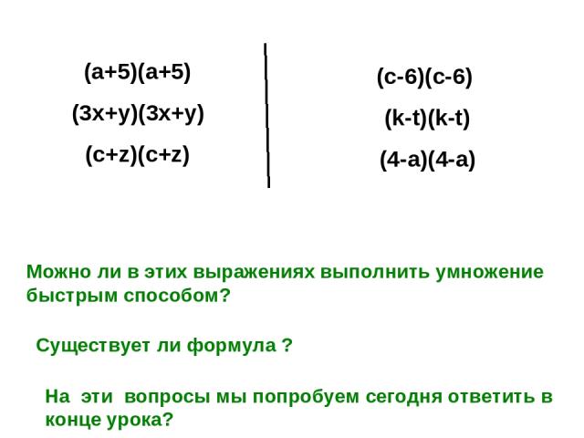 (c-6)(c-6) (k-t)(k-t) (4-a)(4-a) (a+5)(a+5) (3x+y)(3x+y) (c+z)(c+z) Можно ли в этих выражениях выполнить умножение быстрым способом? Существует ли формула ? На эти вопросы мы попробуем сегодня ответить в конце урока?