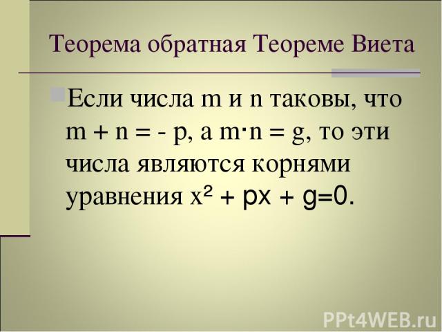 Теорема обратная Теореме Виета Если числа m и n таковы, что m + n = - p, а m·n = g, то эти числа являются корнями уравнения х² + рх + g=0.