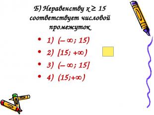 Б) Неравенству х ≥ 15 соответствует числовой промежуток 1) (– ; 15) 2) [15; + )