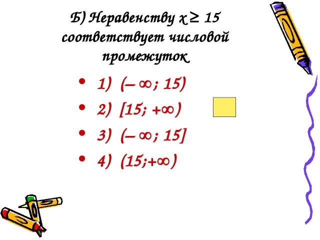 Б) Неравенству х ≥ 15 соответствует числовой промежуток 1) (– ; 15) 2) [15; + ) 3) (– ; 15] 4) (15;+ )