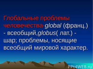 Глобальные проблемы человечества-global (франц.) - всеобщий,globus( лат.) - шар;