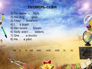 ПРОВЕРЬ СЕБЯ My name … Nick. His dog … grey. They … brothers. I… a pupil. Her be