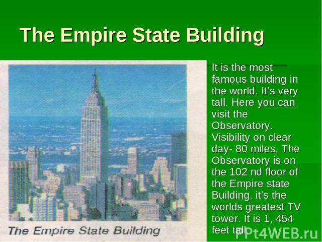 The Empire State Building It is the most famous building in the world. It’s very tall. Here you can visit the Observatory. Visibility on clear day- 80 miles. The Observatory is on the 102 nd floor of the Empire state Building. it’s the worlds greate…