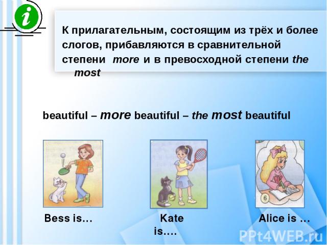 К прилагательным, состоящим из трёх и более слогов, прибавляются в сравнительной степени more и в превосходной степени the most beautiful – more beautiful – the most beautiful Bess is… Kate is…. Alice is …