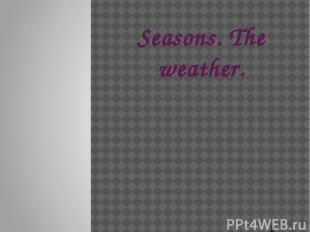 Seasons. The weather.