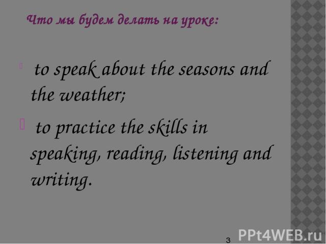 Что мы будем делать на уроке: to speak about the seasons and the weather; to practice the skills in speaking, reading, listening and writing.