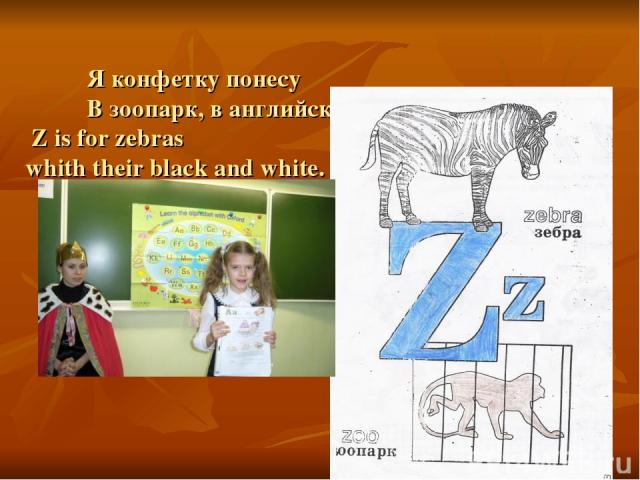 Я конфетку понесу В зоопарк, в английский – ZOO. Z is for zebras whith their black and white.