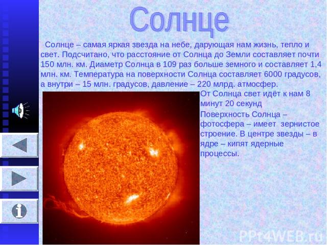 Солнце – самая яркая звезда на небе, дарующая нам жизнь, тепло и свет. Подсчитано, что расстояние от Солнца до Земли составляет почти 150 млн. км. Диаметр Солнца в 109 раз больше земного и составляет 1,4 млн. км. Температура на поверхности Солнца со…