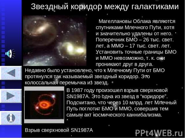 Звездный коридор между галактиками Магеллановы Облака являются спутниками Млечного Пути, хотя и значительно удалены от него. Поперечник БМО – 26 тыс. свет. лет, а ММО – 17 тыс. свет. лет. Установить точные границы БМО и ММО невозможно, т. к. они про…