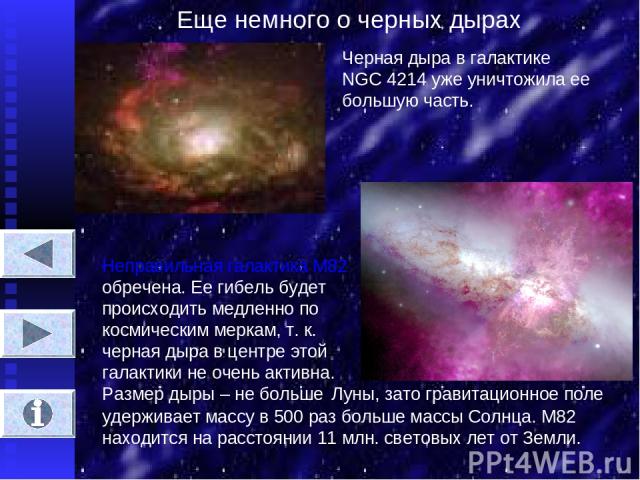 Еще немного о черных дырах Черная дыра в галактике NGC 4214 уже уничтожила ее большую часть. Неправильная галактика М82 обречена. Ее гибель будет происходить медленно по космическим меркам, т. к. черная дыра в центре этой галактики не очень активна.…