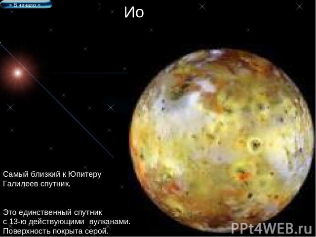 Ио Самый близкий к Юпитеру Галилеев спутник. Это единственный спутник с 13-ю действующими вулканами. Поверхность покрыта серой. > В начало