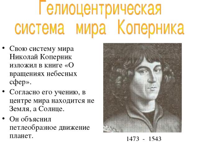 Свою систему мира Николай Коперник изложил в книге «О вращениях небесных сфер». Согласно его учению, в центре мира находится не Земля, а Солнце. Он объяснил петлеобразное движение планет. 1473 - 1543