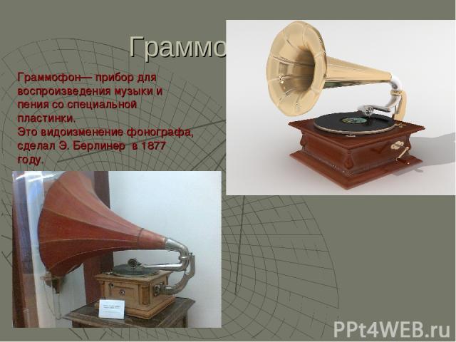 Граммофон Граммофон— прибор для воспроизведения музыки и пения со специальной пластинки. Это видоизменение фонографа, сделал Э. Берлинер в 1877 году.