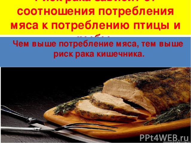 Риск рака зависит от соотношения потребления мяса к потреблению птицы и рыбы. Чем выше потребление мяса, тем выше риск рака кишечника.