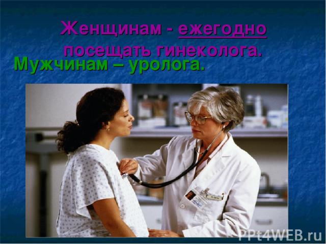 Женщинам - ежегодно посещать гинеколога. Мужчинам – уролога.