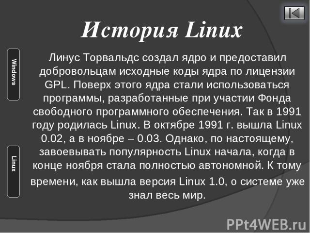 Линус Торвальдс создал ядро и предоставил добровольцам исходные коды ядра по лицензии GPL. Поверх этого ядра стали использоваться программы, разработанные при участии Фонда свободного программного обеспечения. Так в 1991 году родилась Linux. В октяб…
