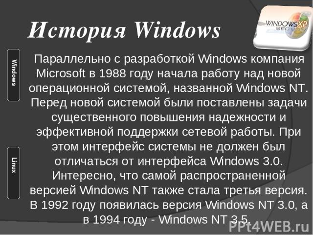 Параллельно с разработкой Windows компания Microsoft в 1988 году начала работу над новой операционной системой, названной Windows NT. Перед новой системой были поставлены задачи существенного повышения надежности и эффективной поддержки сетевой рабо…