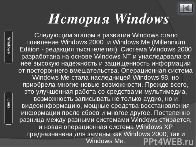 Следующим этапом в развитии Windows стало появление Windows 2000 и Windows Me (Millennium Edition - редакция тысячелетия). Система Windows 2000 разработана на основе Windows NT и унаследовала от нее высокую надежность и защищенность информации от по…
