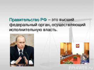 Правительство РФ – это высший федеральный орган, осуществляющий исполнительную в
