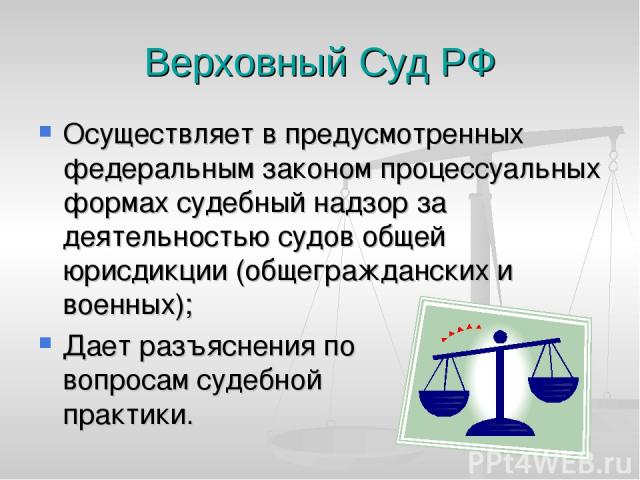 Верховный Суд РФ Осуществляет в предусмотренных федеральным законом процессуальных формах судебный надзор за деятельностью судов общей юрисдикции (общегражданских и военных); Дает разъяснения по вопросам судебной практики.