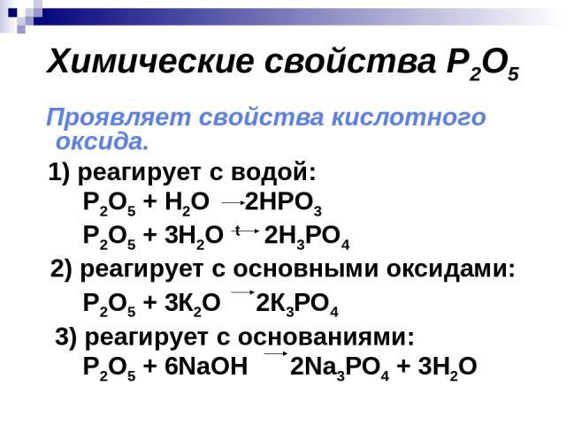 Химические свойства P2O5 Проявляет свойства кислотного оксида. 1) реагирует с водой: P2O5 + H2O 2HPO3 P2O5 + 3H2O t 2H3PO4 2) реагирует с основными оксидами: P2O5 + 3К2O 2К3РО4 3) реагирует с основаниями: P2O5 + 6NaOH 2Na3РО4 + 3H2O