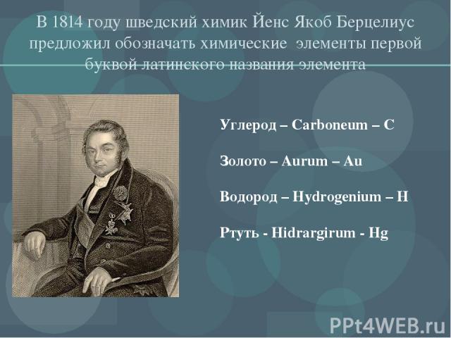 В 1814 году шведский химик Йенс Якоб Берцелиус предложил обозначать химические элементы первой буквой латинского названия элемента Углерод – Carboneum – C Золото – Aurum – Au Водород – Hydrogenium – H Ртуть - Hidrargirum - Hg