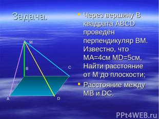 Задача. Через вершину В квадрата ABCD проведён перпендикуляр ВМ. Известно, что М